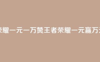 王者荣耀一元一万赞(王者荣耀一元赢万元赞助)