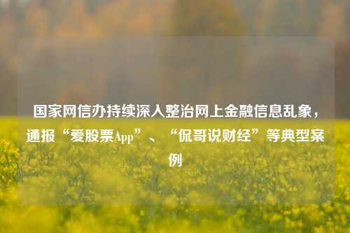 国家网信办持续深入整治网上金融信息乱象，通报“爱股票App”	、“侃哥说财经	”等典型案例  第1张