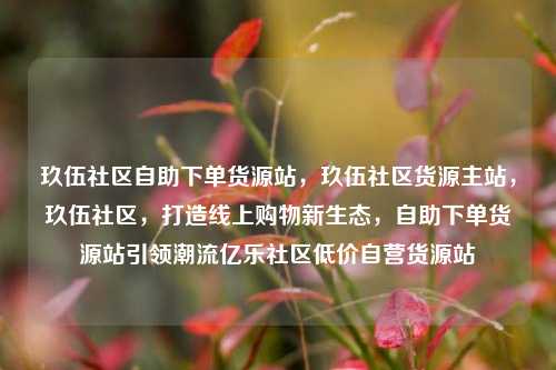 玖伍社区自助下单货源站，玖伍社区货源主站，玖伍社区	，打造线上购物新生态，自助下单货源站引领潮流亿乐社区低价自营货源站  第1张